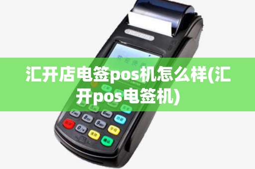 汇开店电签pos机怎么样(汇开pos电签机)
