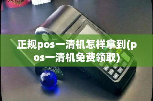 正规pos一清机怎样拿到(pos一清机免费领取)