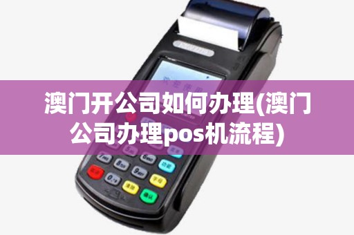 澳门开公司如何办理(澳门公司办理pos机流程)