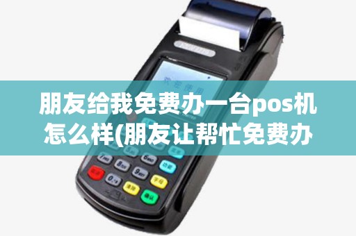 朋友给我免费办一台pos机怎么样(朋友让帮忙免费办理pos机)
