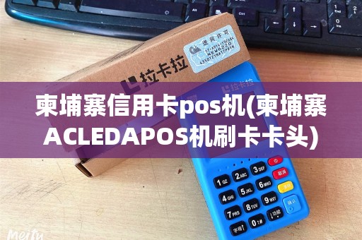 柬埔寨信用卡pos机(柬埔寨ACLEDAPOS机刷卡卡头)