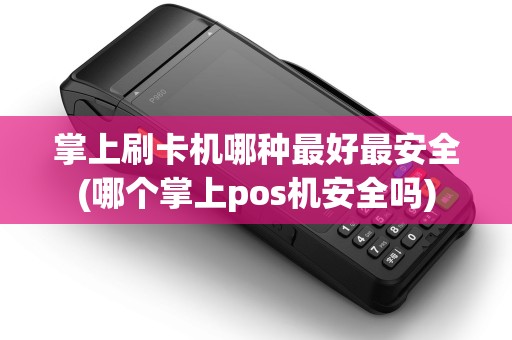 掌上刷卡机哪种最好最安全(哪个掌上pos机安全吗)