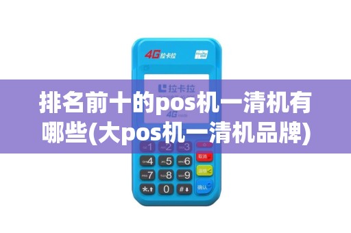 排名前十的pos机一清机有哪些(大pos机一清机品牌)