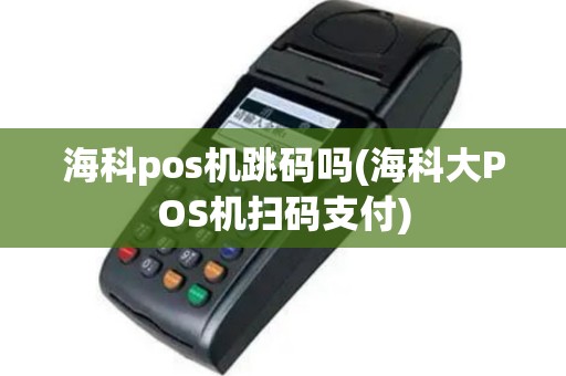 海科pos机跳码吗(海科大POS机扫码支付)