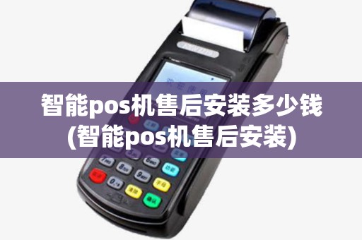 智能pos机售后安装多少钱(智能pos机售后安装)