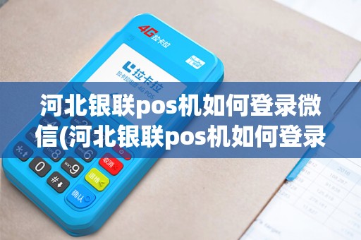 河北银联pos机如何登录微信(河北银联pos机如何登录)