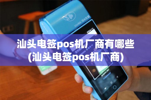 汕头电签pos机厂商有哪些(汕头电签pos机厂商)