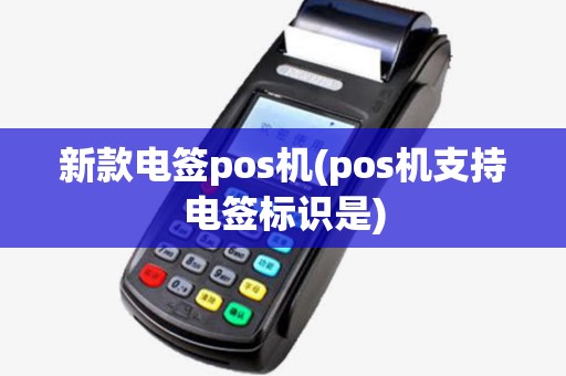 新款电签pos机(pos机支持电签标识是)