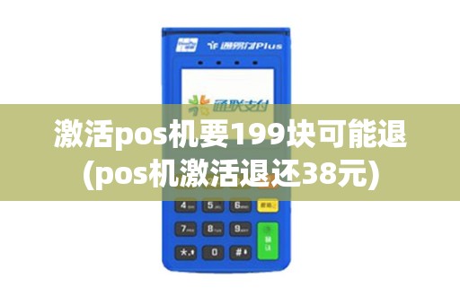激活pos机要199块可能退(pos机激活退还38元)