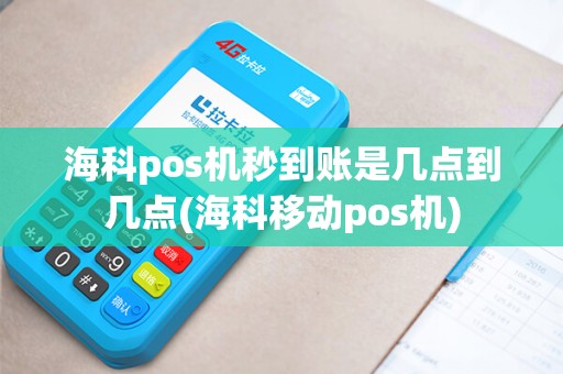 海科pos机秒到账是几点到几点(海科移动pos机)