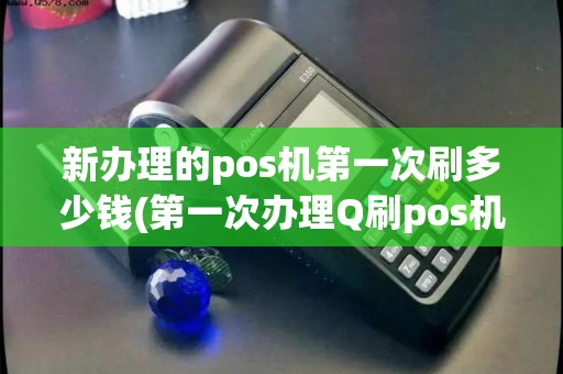 新办理的pos机第一次刷多少钱(第一次办理Q刷pos机)