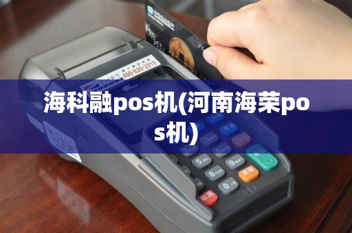 海科融pos机(河南海荣pos机)