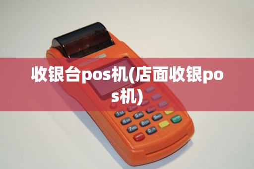 收银台pos机(店面收银pos机)