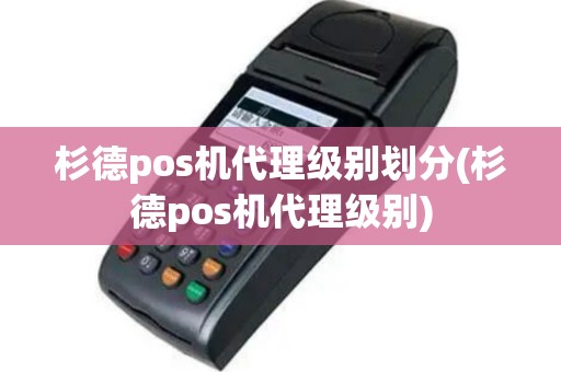 杉德pos机代理级别划分(杉德pos机代理级别)