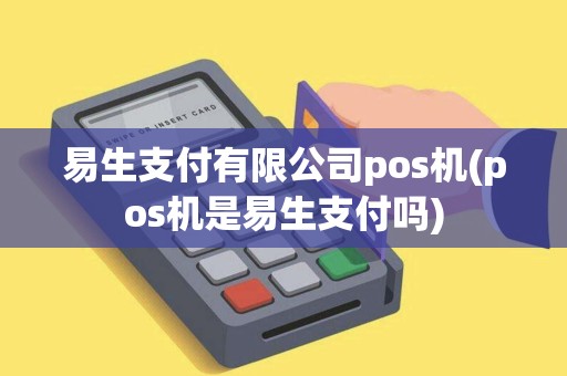 易生支付有限公司pos机(pos机是易生支付吗)