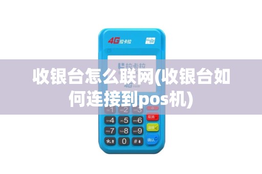 收银台怎么联网(收银台如何连接到pos机)