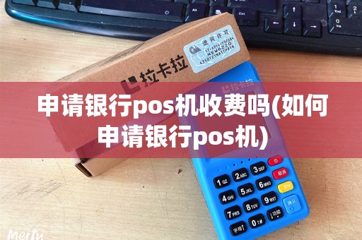 申请银行pos机收费吗(如何申请银行pos机)