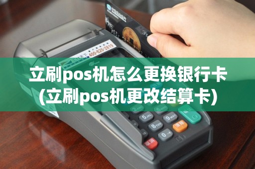 立刷pos机怎么更换银行卡(立刷pos机更改结算卡)