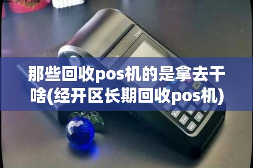 那些回收pos机的是拿去干啥(经开区长期回收pos机)