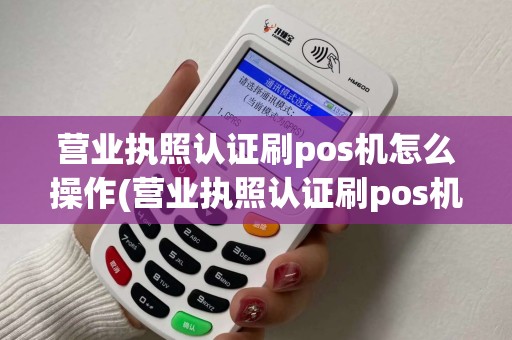 营业执照认证刷pos机怎么操作(营业执照认证刷pos机)