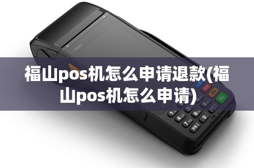 福山pos机怎么申请退款(福山pos机怎么申请)