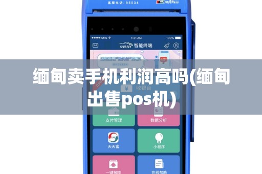 缅甸卖手机利润高吗(缅甸出售pos机)