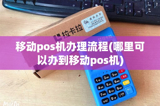 移动pos机办理流程(哪里可以办到移动pos机)