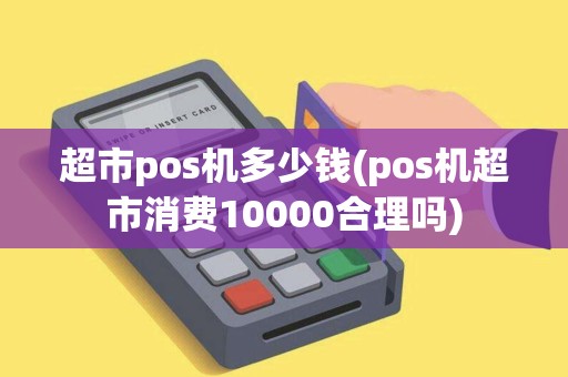超市pos机多少钱(pos机超市消费10000合理吗)