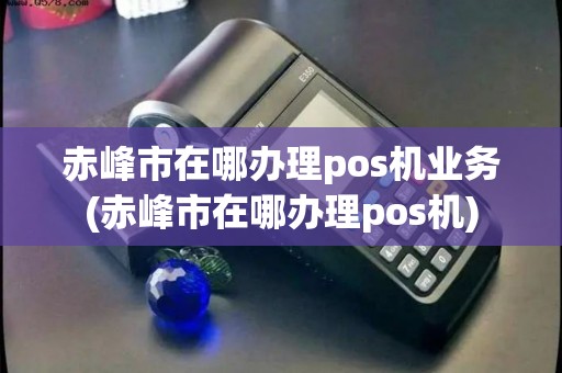 赤峰市在哪办理pos机业务(赤峰市在哪办理pos机)