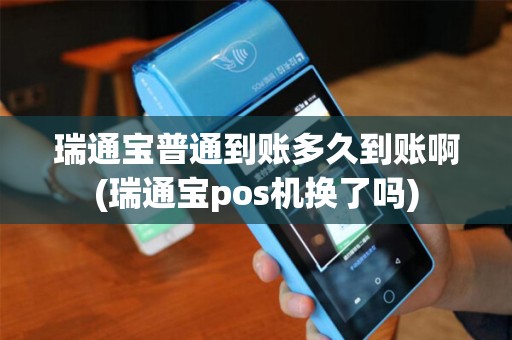 瑞通宝普通到账多久到账啊(瑞通宝pos机换了吗)