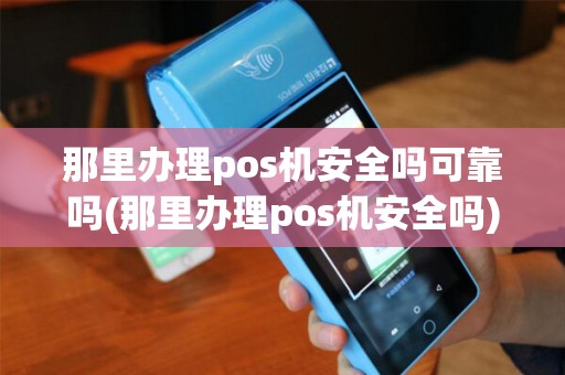 那里办理pos机安全吗可靠吗(那里办理pos机安全吗)