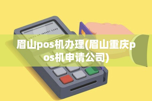 眉山pos机办理(眉山重庆pos机申请公司)