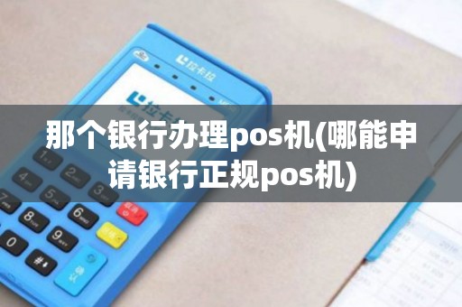 那个银行办理pos机(哪能申请银行正规pos机)