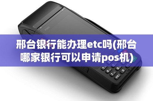 邢台银行能办理etc吗(邢台哪家银行可以申请pos机)