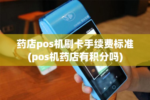 药店pos机刷卡手续费标准(pos机药店有积分吗)