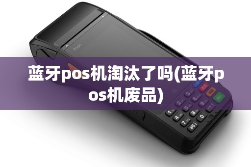 蓝牙pos机淘汰了吗(蓝牙pos机废品)