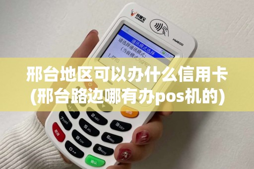 邢台地区可以办什么信用卡(邢台路边哪有办pos机的)