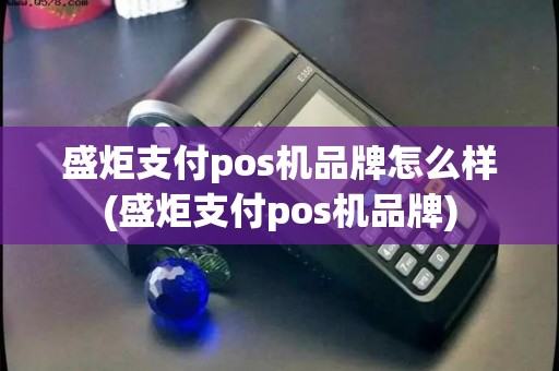 盛炬支付pos机品牌怎么样(盛炬支付pos机品牌)