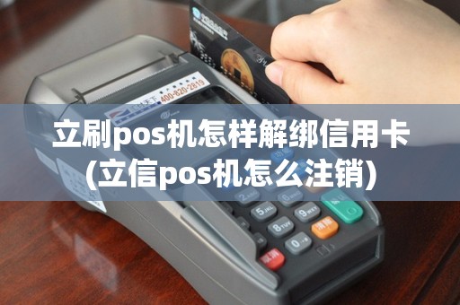 立刷pos机怎样解绑信用卡(立信pos机怎么注销)