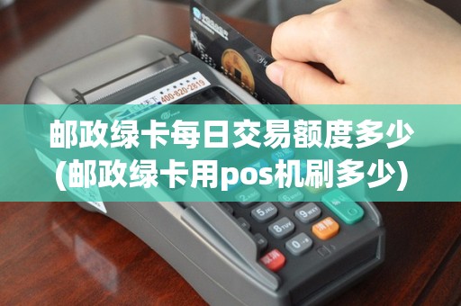 邮政绿卡每日交易额度多少(邮政绿卡用pos机刷多少)