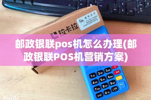 邮政银联pos机怎么办理(邮政银联POS机营销方案)