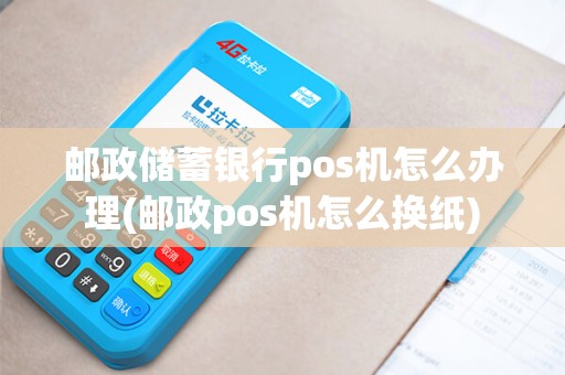 邮政储蓄银行pos机怎么办理(邮政pos机怎么换纸)