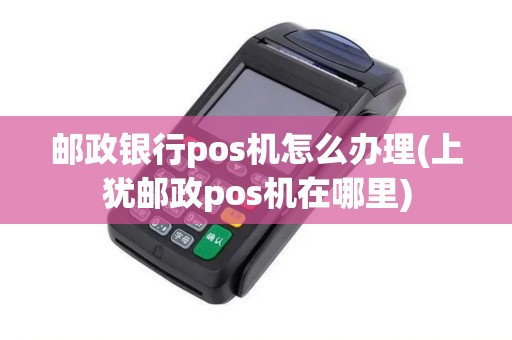 邮政银行pos机怎么办理(上犹邮政pos机在哪里)