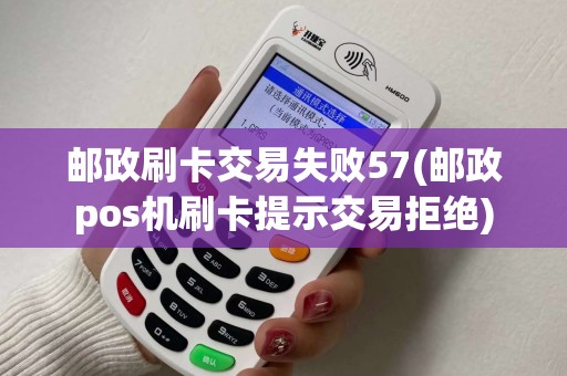 邮政刷卡交易失败57(邮政pos机刷卡提示交易拒绝)