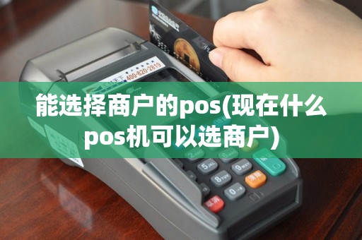 能选择商户的pos(现在什么pos机可以选商户)