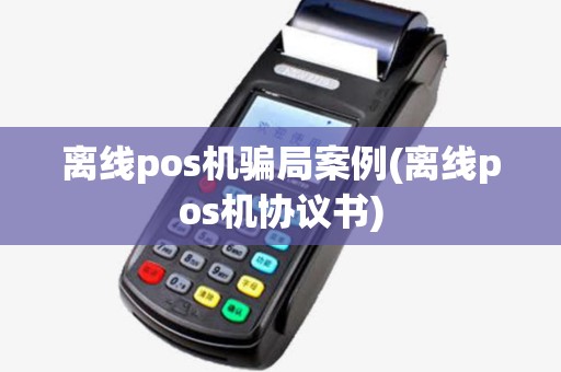 离线pos机骗局案例(离线pos机协议书)