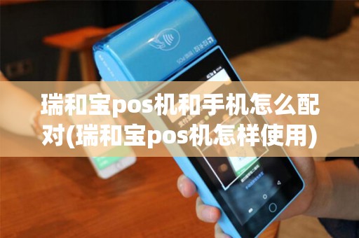 瑞和宝pos机和手机怎么配对(瑞和宝pos机怎样使用)