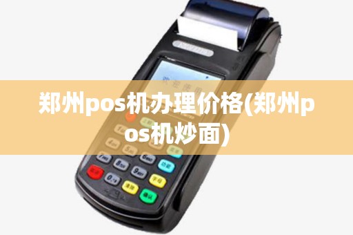 郑州pos机办理价格(郑州pos机炒面)