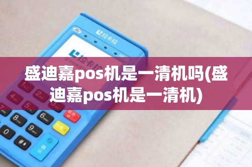盛迪嘉pos机是一清机吗(盛迪嘉pos机是一清机)