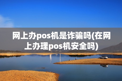 网上办pos机是诈骗吗(在网上办理pos机安全吗)